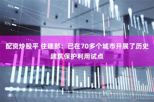 配资炒股平 住建部：已在70多个城市开展了历史建筑保护利用试点