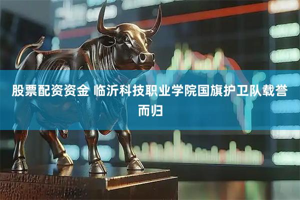 股票配资资金 临沂科技职业学院国旗护卫队载誉而归