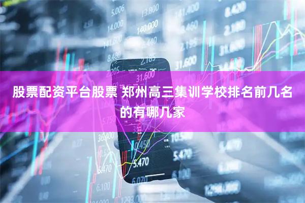 股票配资平台股票 郑州高三集训学校排名前几名的有哪几家