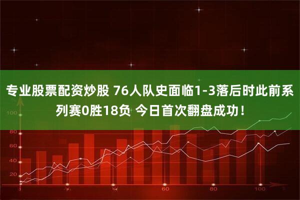 专业股票配资炒股 76人队史面临1-3落后时此前系列赛0胜18负 今日首次翻盘成功！