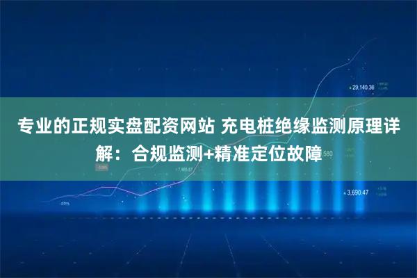 专业的正规实盘配资网站 充电桩绝缘监测原理详解：合规监测+精准定位故障