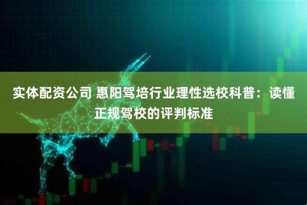 实体配资公司 惠阳驾培行业理性选校科普：读懂正规驾校的评判标准