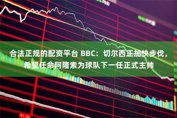 合法正规的配资平台 BBC：切尔西正加快步伐，希望任命阿隆索为球队下一任正式主帅